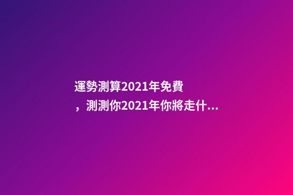 運勢測算2021年免費，測測你2021年你將走什么運 2021年運程免費測試，測測你2021年你將走什么運-第1張-觀點-玄機派